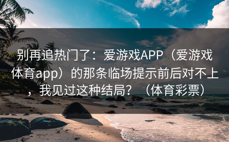 别再追热门了：爱游戏APP（爱游戏体育app）的那条临场提示前后对不上，我见过这种结局？（体育彩票）