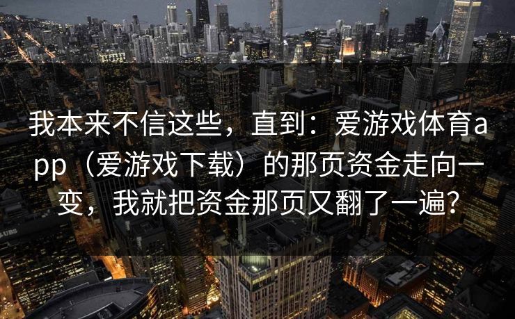 我本来不信这些，直到：爱游戏体育app（爱游戏下载）的那页资金走向一变，我就把资金那页又翻了一遍？