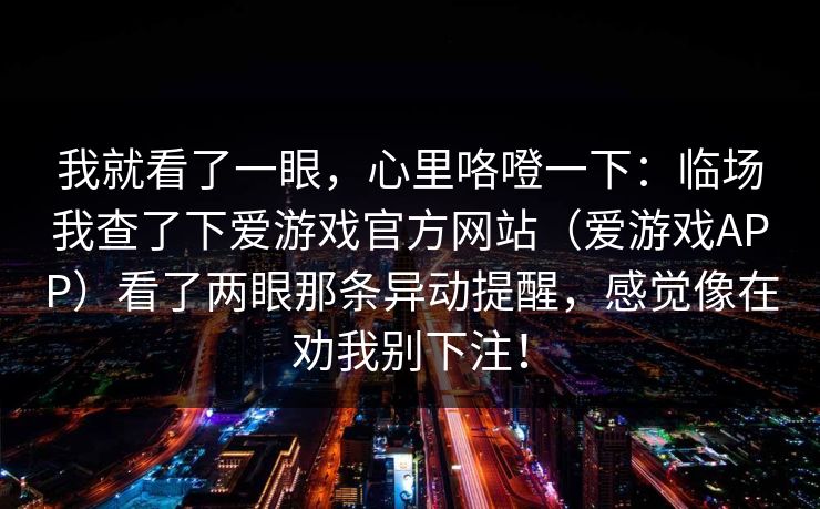 我就看了一眼，心里咯噔一下：临场我查了下爱游戏官方网站（爱游戏APP）看了两眼那条异动提醒，感觉像在劝我别下注！