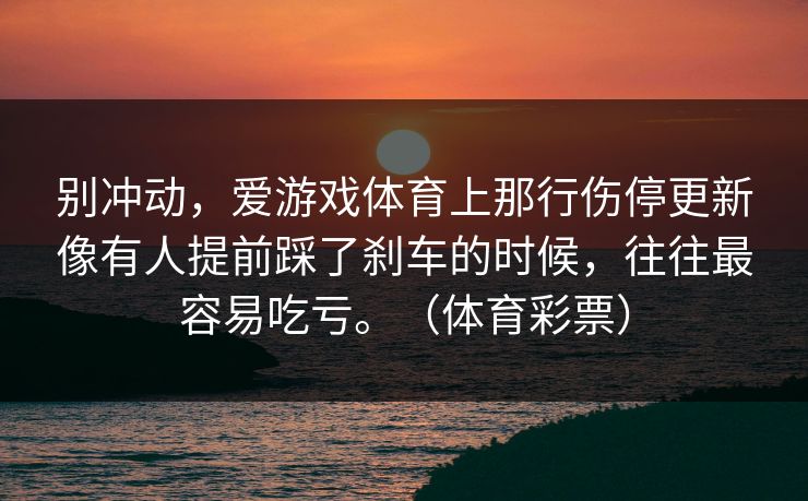 别冲动，爱游戏体育上那行伤停更新像有人提前踩了刹车的时候，往往最容易吃亏。（体育彩票）