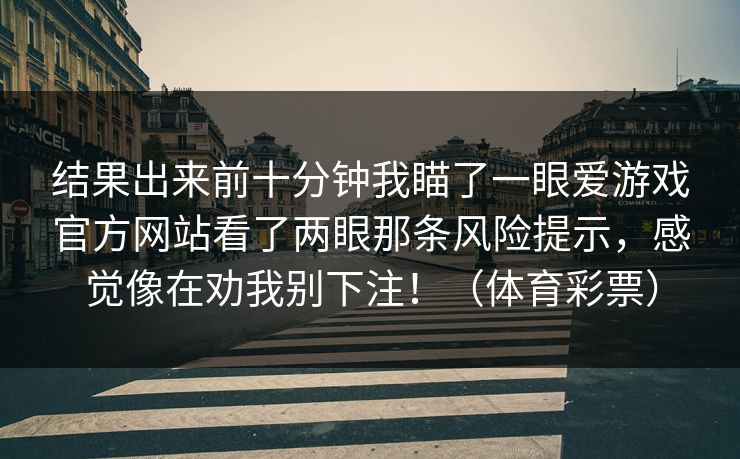 结果出来前十分钟我瞄了一眼爱游戏官方网站看了两眼那条风险提示，感觉像在劝我别下注！（体育彩票）