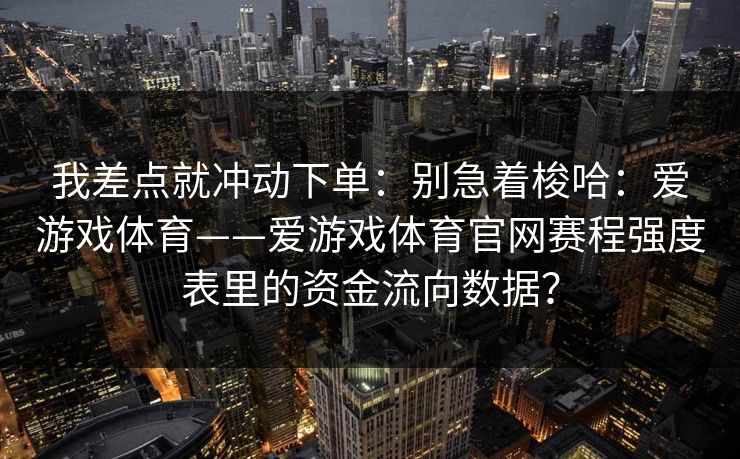 我差点就冲动下单：别急着梭哈：爱游戏体育——爱游戏体育官网赛程强度表里的资金流向数据？