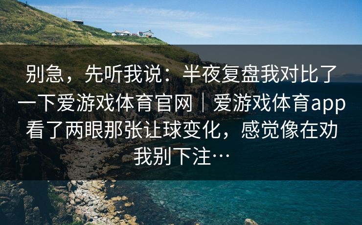 别急，先听我说：半夜复盘我对比了一下爱游戏体育官网｜爱游戏体育app看了两眼那张让球变化，感觉像在劝我别下注…
