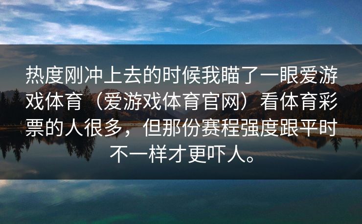 热度刚冲上去的时候我瞄了一眼爱游戏体育（爱游戏体育官网）看体育彩票的人很多，但那份赛程强度跟平时不一样才更吓人。