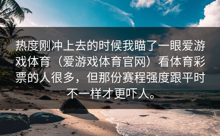 热度刚冲上去的时候我瞄了一眼爱游戏体育（爱游戏体育官网）看体育彩票的人很多，但那份赛程强度跟平时不一样才更吓人。