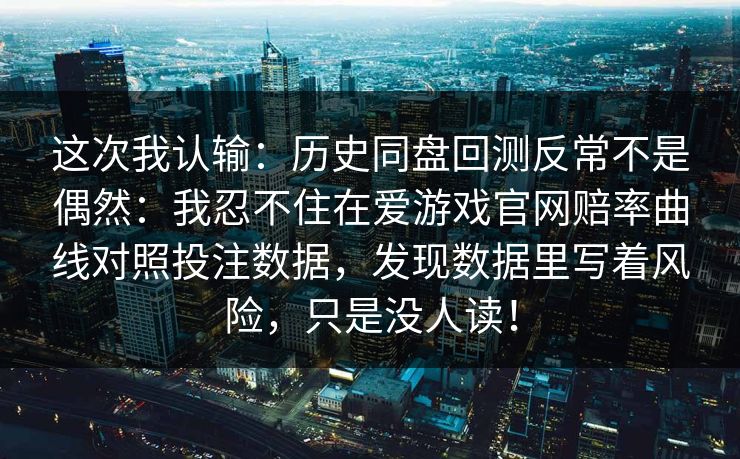 这次我认输：历史同盘回测反常不是偶然：我忍不住在爱游戏官网赔率曲线对照投注数据，发现数据里写着风险，只是没人读！