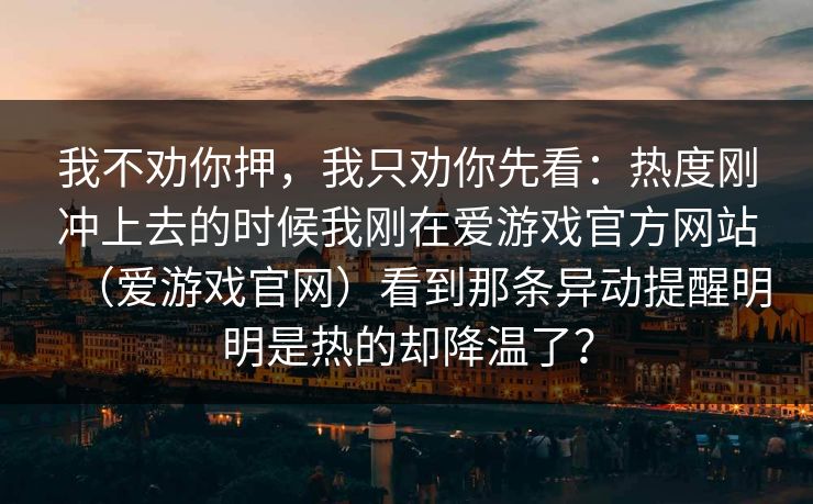 我不劝你押，我只劝你先看：热度刚冲上去的时候我刚在爱游戏官方网站（爱游戏官网）看到那条异动提醒明明是热的却降温了？