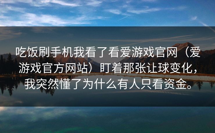 吃饭刷手机我看了看爱游戏官网（爱游戏官方网站）盯着那张让球变化，我突然懂了为什么有人只看资金。