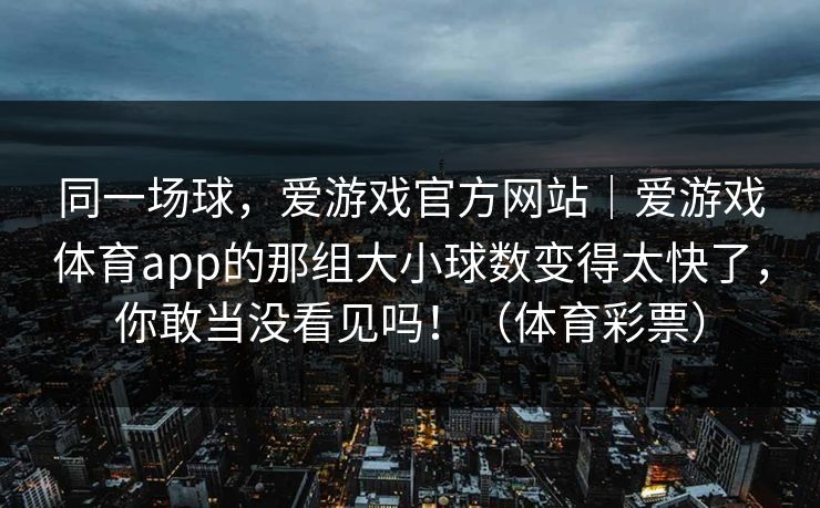 同一场球，爱游戏官方网站｜爱游戏体育app的那组大小球数变得太快了，你敢当没看见吗！（体育彩票）