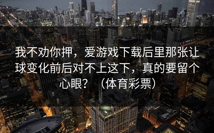 我不劝你押，爱游戏下载后里那张让球变化前后对不上这下，真的要留个心眼？（体育彩票）