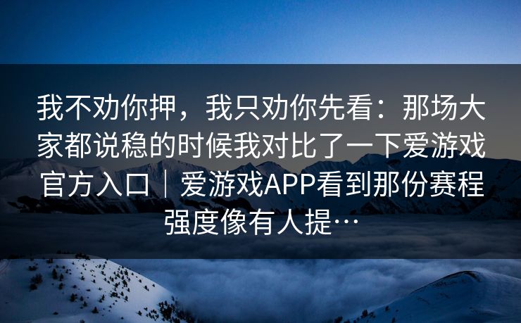 我不劝你押，我只劝你先看：那场大家都说稳的时候我对比了一下爱游戏官方入口｜爱游戏APP看到那份赛程强度像有人提…