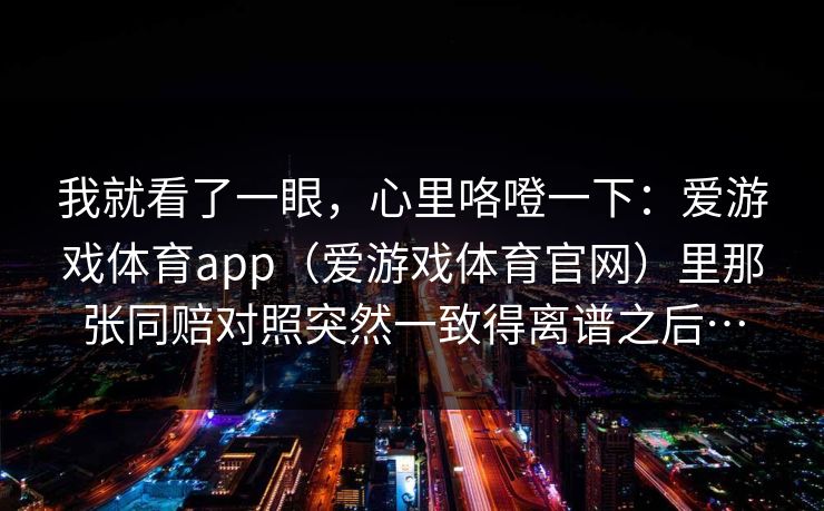 我就看了一眼，心里咯噔一下：爱游戏体育app（爱游戏体育官网）里那张同赔对照突然一致得离谱之后…