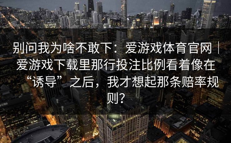 别问我为啥不敢下：爱游戏体育官网｜爱游戏下载里那行投注比例看着像在“诱导”之后，我才想起那条赔率规则？