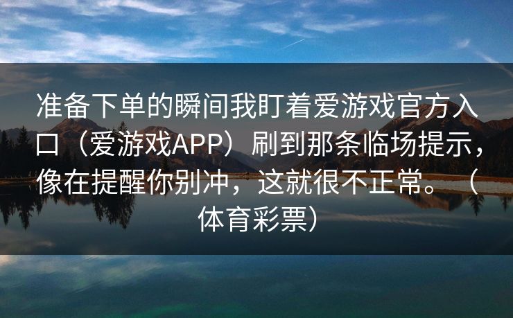 准备下单的瞬间我盯着爱游戏官方入口（爱游戏APP）刷到那条临场提示，像在提醒你别冲，这就很不正常。（体育彩票）