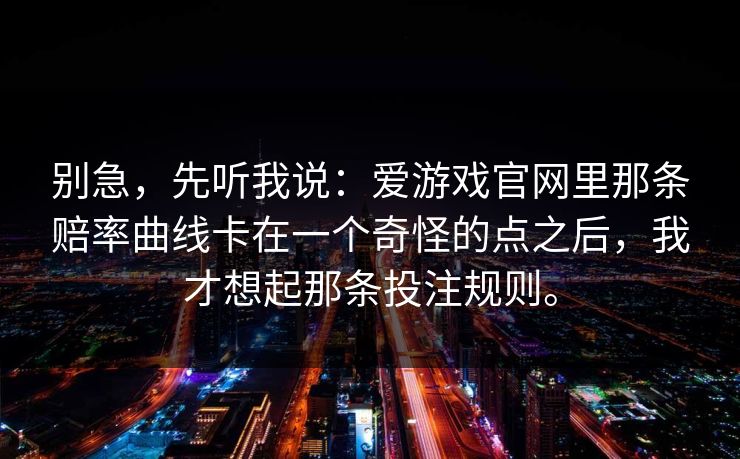 别急，先听我说：爱游戏官网里那条赔率曲线卡在一个奇怪的点之后，我才想起那条投注规则。