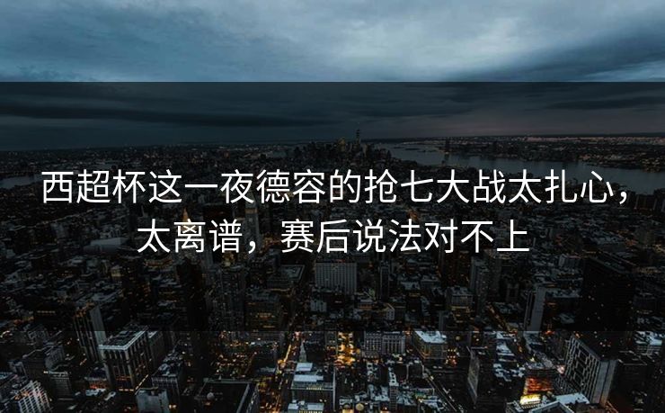 西超杯这一夜德容的抢七大战太扎心，太离谱，赛后说法对不上
