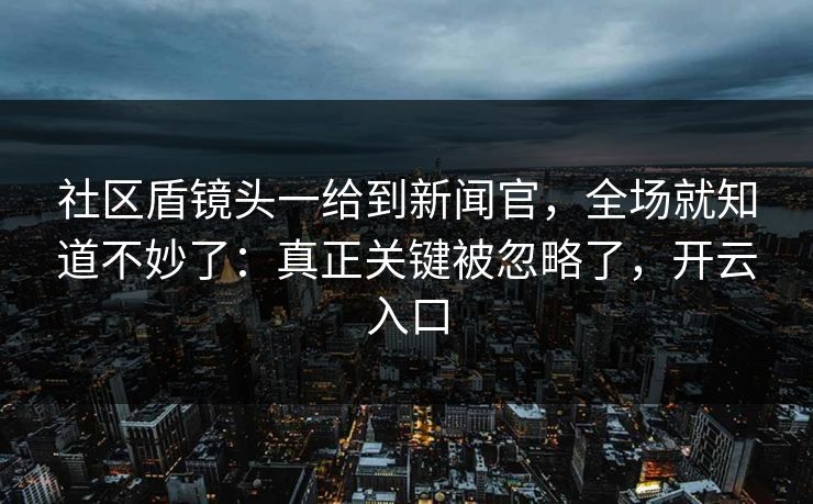 社区盾镜头一给到新闻官，全场就知道不妙了：真正关键被忽略了，开云入口