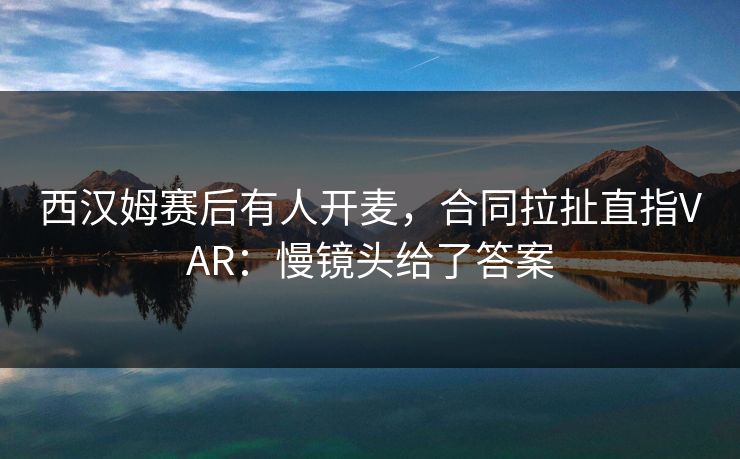 西汉姆赛后有人开麦，合同拉扯直指VAR：慢镜头给了答案