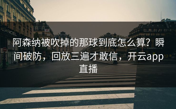 阿森纳被吹掉的那球到底怎么算？瞬间破防，回放三遍才敢信，开云app直播