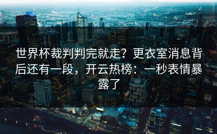世界杯裁判判完就走？更衣室消息背后还有一段，开云热榜：一秒表情暴露了